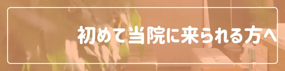 初めて当院に来られる方へ
